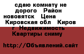 сдаю комнату не дорого › Район ­ нововятск › Цена ­ 5 500 - Кировская обл., Киров г. Недвижимость » Квартиры сниму   